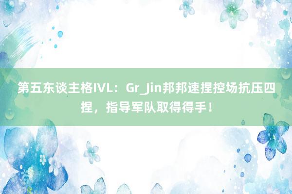 第五东谈主格IVL:Gr_Jin邦邦速捏控场抗压四捏,指导军队取得得手!