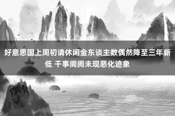 好意思国上周初请休闲金东谈主数偶然降至三年新低 干事阛阓未现恶化迹象