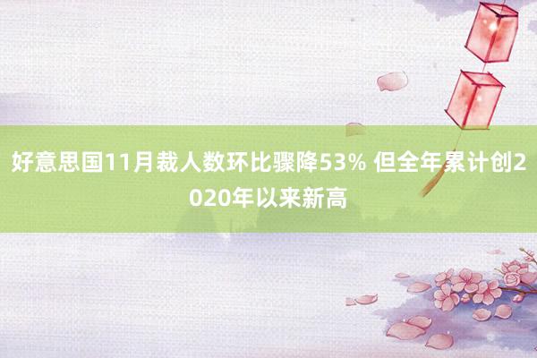 好意思国11月裁人数环比骤降53% 但全年累计创2020年以来新高